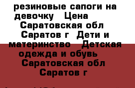 резиновые сапоги на девочку › Цена ­ 400 - Саратовская обл., Саратов г. Дети и материнство » Детская одежда и обувь   . Саратовская обл.,Саратов г.